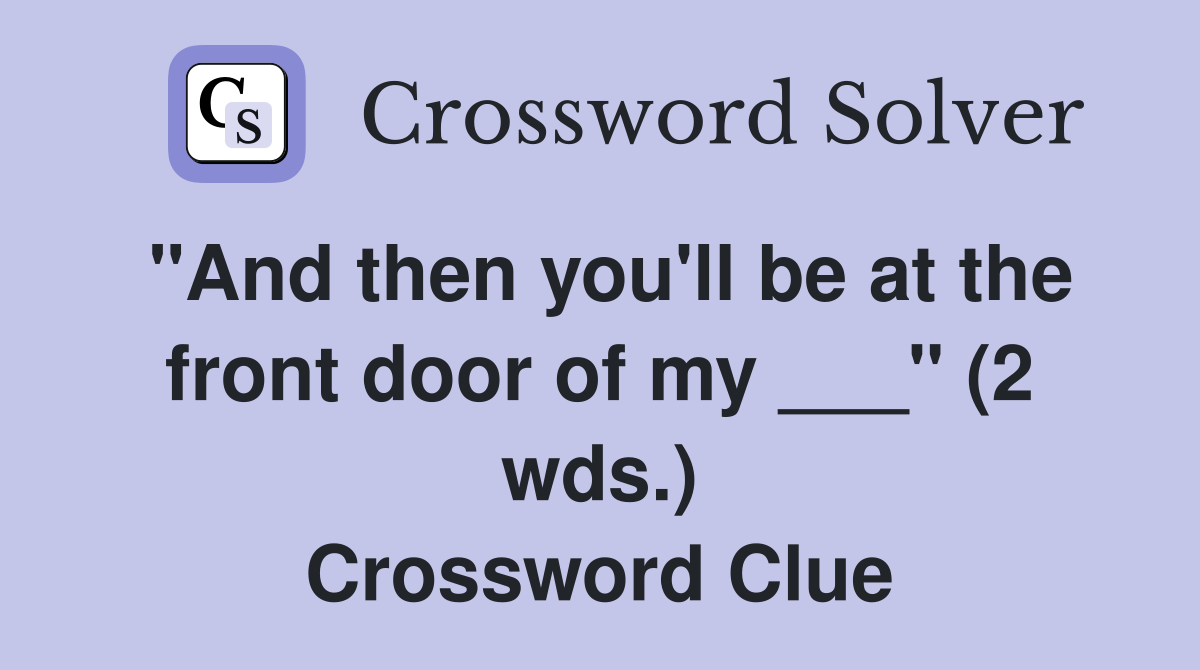 "And then you'll be at the front door of my ___" (2 wds.) Crossword